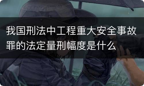 我国刑法中工程重大安全事故罪的法定量刑幅度是什么