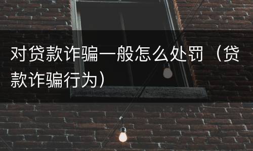 对贷款诈骗一般怎么处罚（贷款诈骗行为）
