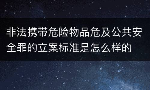 非法携带危险物品危及公共安全罪的立案标准是怎么样的