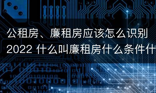 公租房、廉租房应该怎么识别2022 什么叫廉租房什么条件什么叫公租房