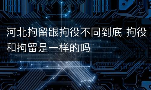 河北拘留跟拘役不同到底 拘役和拘留是一样的吗