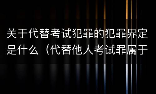关于代替考试犯罪的犯罪界定是什么（代替他人考试罪属于什么类犯罪）