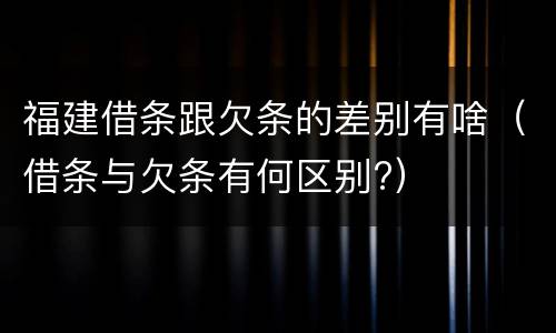 福建借条跟欠条的差别有啥（借条与欠条有何区别?）