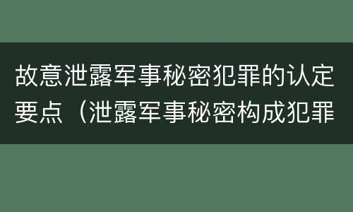 故意泄露军事秘密犯罪的认定要点（泄露军事秘密构成犯罪的）