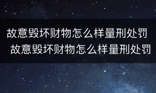 故意毁坏财物怎么样量刑处罚 故意毁坏财物怎么样量刑处罚标准