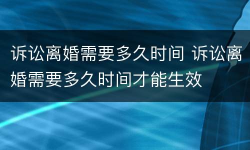 诉讼离婚需要多久时间 诉讼离婚需要多久时间才能生效