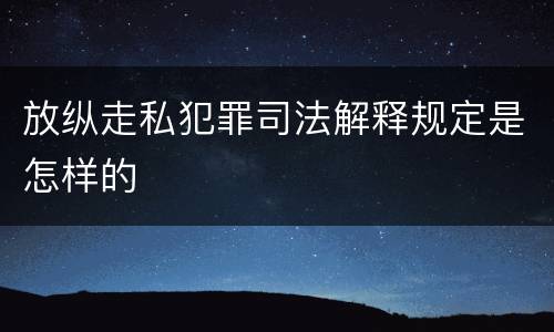 放纵走私犯罪司法解释规定是怎样的