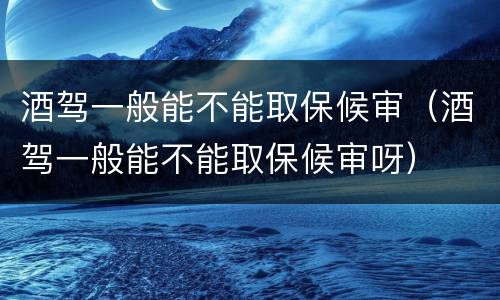 酒驾一般能不能取保候审（酒驾一般能不能取保候审呀）