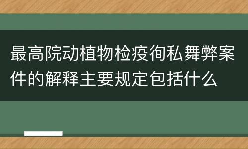最高院动植物检疫徇私舞弊案件的解释主要规定包括什么