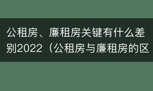 公租房、廉租房关键有什么差别2022（公租房与廉租房的区别都在此,别再搞错了!）