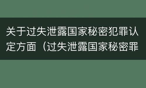 关于过失泄露国家秘密犯罪认定方面（过失泄露国家秘密罪的情形）