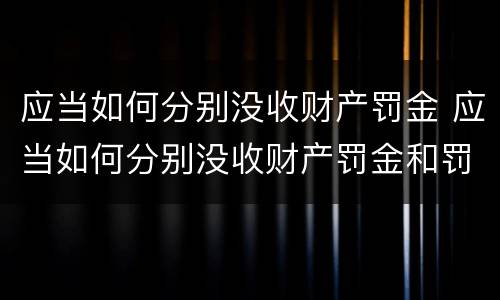 应当如何分别没收财产罚金 应当如何分别没收财产罚金和罚款