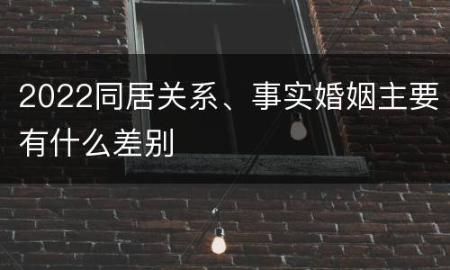 2022同居关系、事实婚姻主要有什么差别