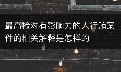 最高检对有影响力的人行贿案件的相关解释是怎样的