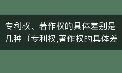 专利权、著作权的具体差别是几种（专利权,著作权的具体差别是几种形式）