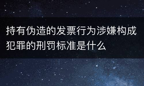 持有伪造的发票行为涉嫌构成犯罪的刑罚标准是什么