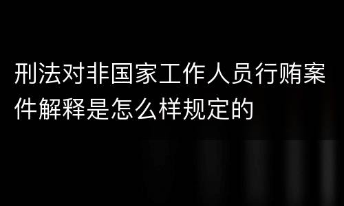 刑法对非国家工作人员行贿案件解释是怎么样规定的