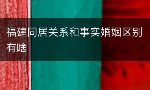 福建同居关系和事实婚姻区别有啥
