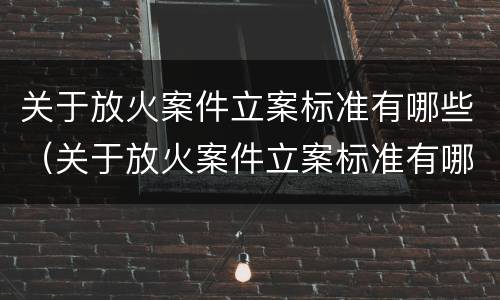 关于放火案件立案标准有哪些（关于放火案件立案标准有哪些问题）
