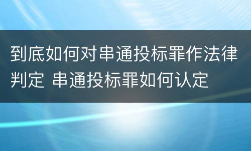 到底如何对串通投标罪作法律判定 串通投标罪如何认定