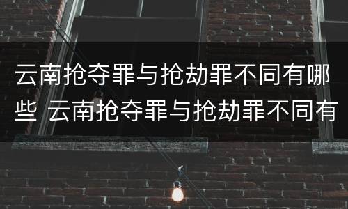 云南抢夺罪与抢劫罪不同有哪些 云南抢夺罪与抢劫罪不同有哪些案件