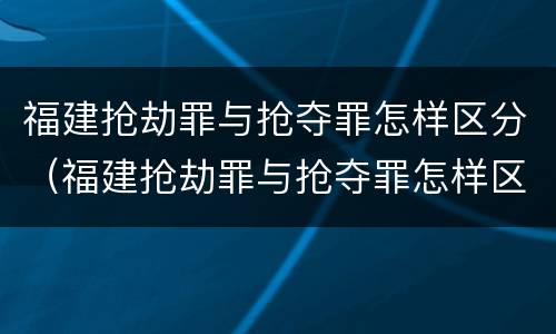 福建抢劫罪与抢夺罪怎样区分（福建抢劫罪与抢夺罪怎样区分的）
