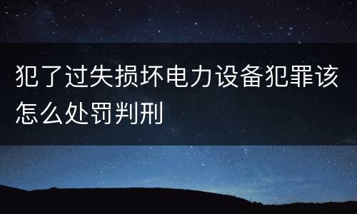 犯了过失损坏电力设备犯罪该怎么处罚判刑