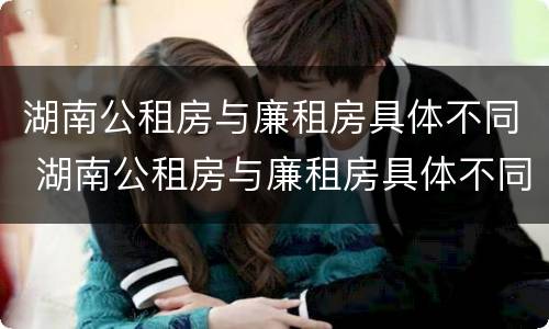 湖南公租房与廉租房具体不同 湖南公租房与廉租房具体不同点