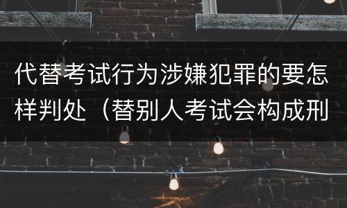 代替考试行为涉嫌犯罪的要怎样判处（替别人考试会构成刑事犯罪吗）