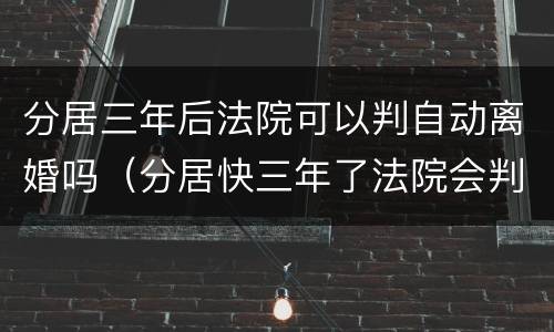 分居三年后法院可以判自动离婚吗（分居快三年了法院会判离婚吗）