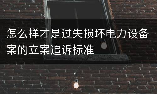 怎么样才是过失损坏电力设备案的立案追诉标准