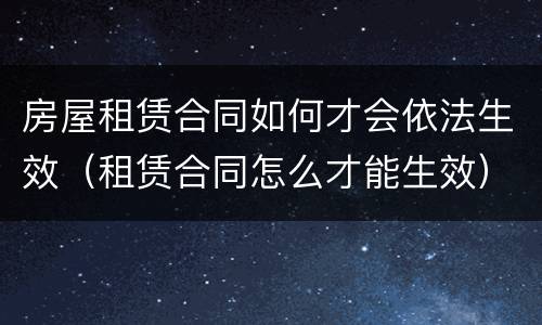 房屋租赁合同如何才会依法生效（租赁合同怎么才能生效）