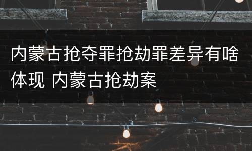 内蒙古抢夺罪抢劫罪差异有啥体现 内蒙古抢劫案