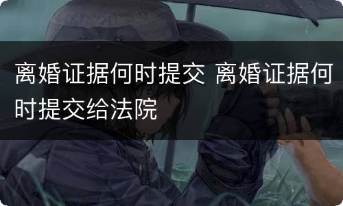 离婚证据何时提交 离婚证据何时提交给法院