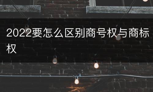 2022要怎么区别商号权与商标权