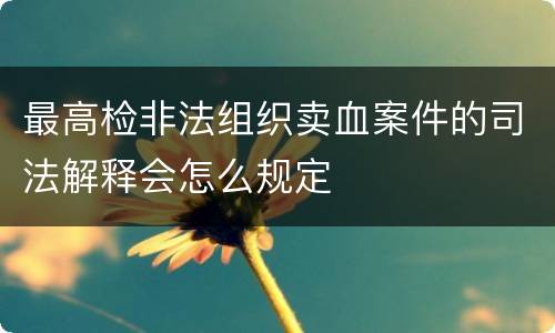 最高检非法组织卖血案件的司法解释会怎么规定