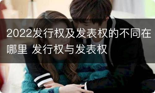 2022发行权及发表权的不同在哪里 发行权与发表权