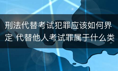 刑法代替考试犯罪应该如何界定 代替他人考试罪属于什么类犯罪