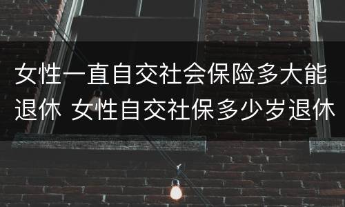 女性一直自交社会保险多大能退休 女性自交社保多少岁退休