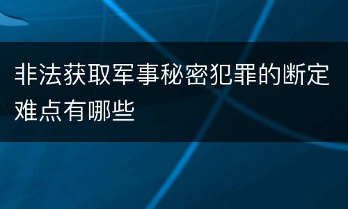 非法获取军事秘密犯罪的断定难点有哪些