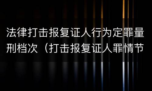 法律打击报复证人行为定罪量刑档次（打击报复证人罪情节严重）