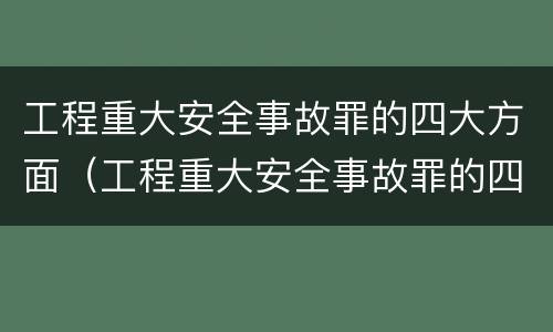 工程重大安全事故罪的四大方面（工程重大安全事故罪的四大方面是指）