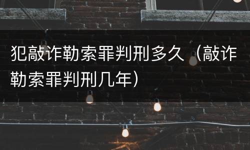 犯敲诈勒索罪判刑多久（敲诈勒索罪判刑几年）