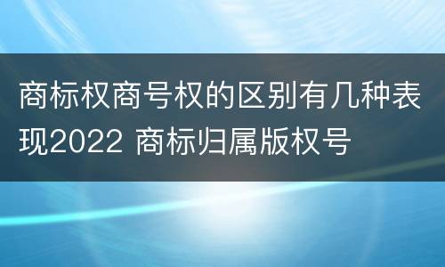商标权商号权的区别有几种表现2022 商标归属版权号
