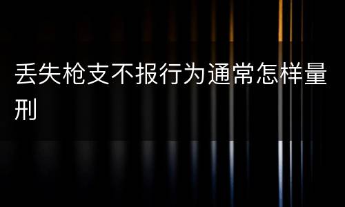 丢失枪支不报行为通常怎样量刑