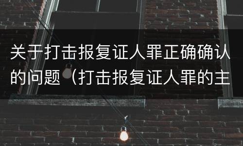 关于打击报复证人罪正确确认的问题（打击报复证人罪的主体）