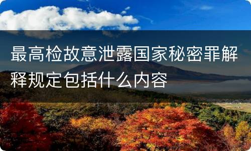最高检故意泄露国家秘密罪解释规定包括什么内容