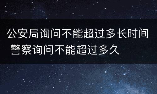 公安局询问不能超过多长时间 警察询问不能超过多久