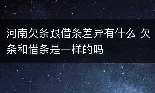 河南欠条跟借条差异有什么 欠条和借条是一样的吗