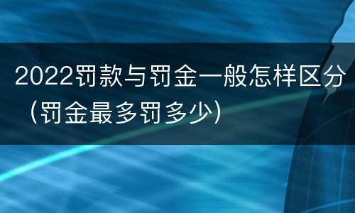 2022罚款与罚金一般怎样区分（罚金最多罚多少）